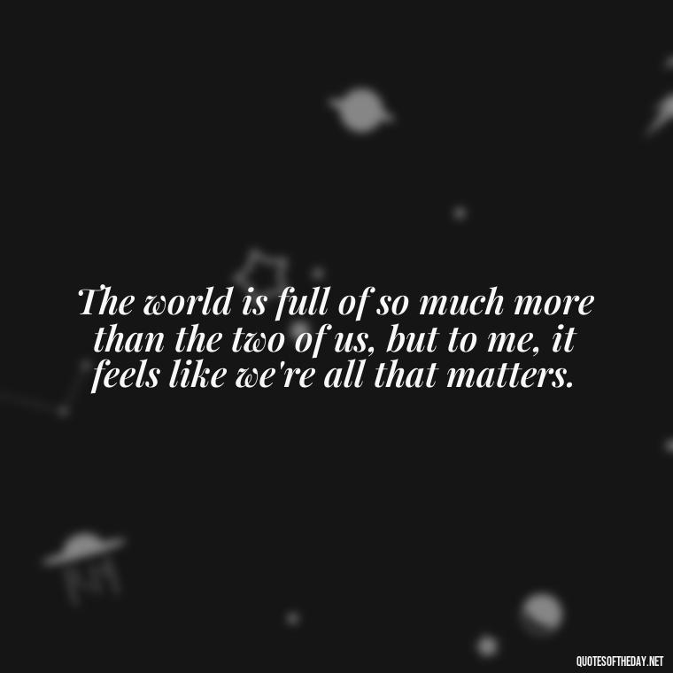 The world is full of so much more than the two of us, but to me, it feels like we're all that matters. - Love U And Miss U Quotes