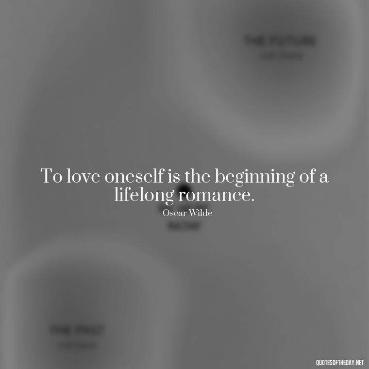 To love oneself is the beginning of a lifelong romance. - Love Yourself Enough Quotes