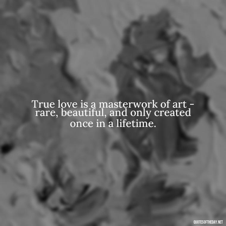 True love is a masterwork of art - rare, beautiful, and only created once in a lifetime. - Love Is Rare Quotes