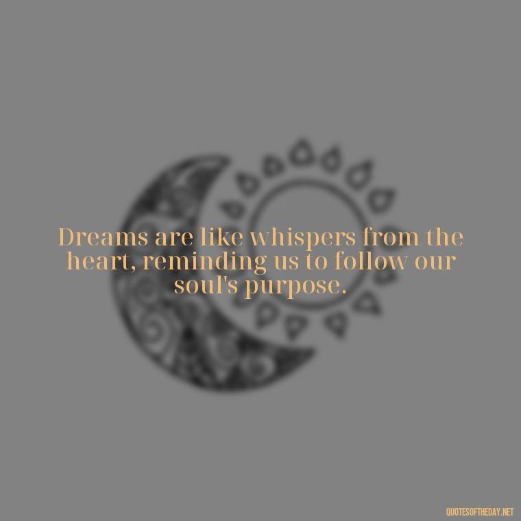 Dreams are like whispers from the heart, reminding us to follow our soul's purpose. - Love Dream Quotes