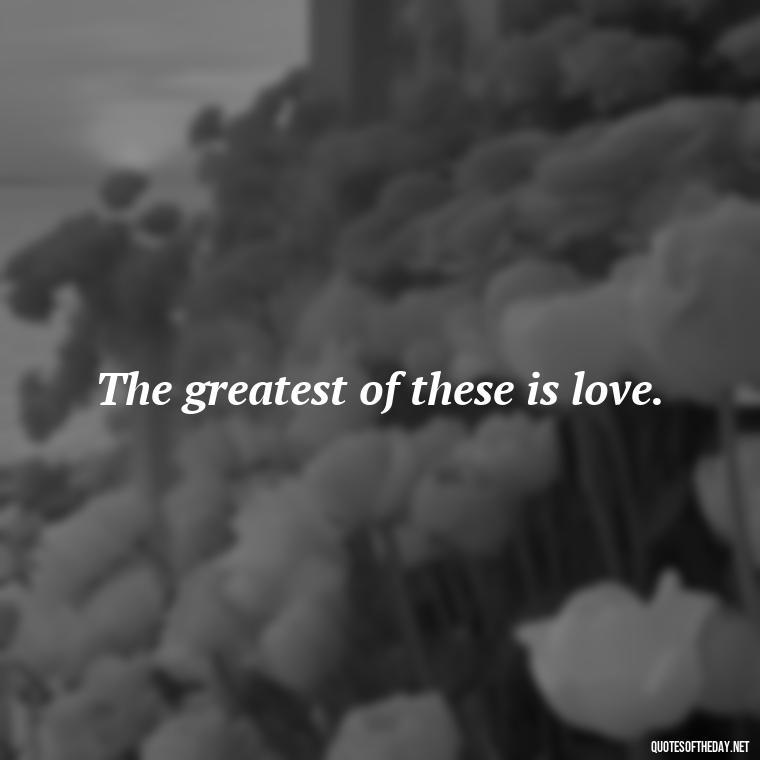 The greatest of these is love. - Popular Bible Quotes About Love