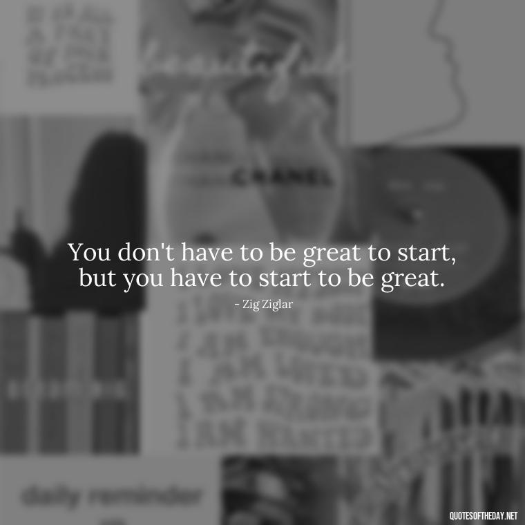 You don't have to be great to start, but you have to start to be great. - Quotes About Love For Work