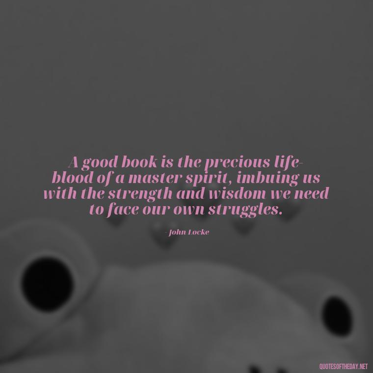 A good book is the precious life-blood of a master spirit, imbuing us with the strength and wisdom we need to face our own struggles. - Best Book Lover Quotes