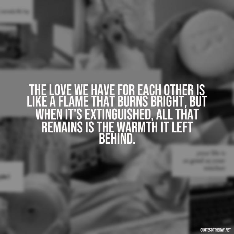 The love we have for each other is like a flame that burns bright, but when it's extinguished, all that remains is the warmth it left behind. - Quotes About Dead Love