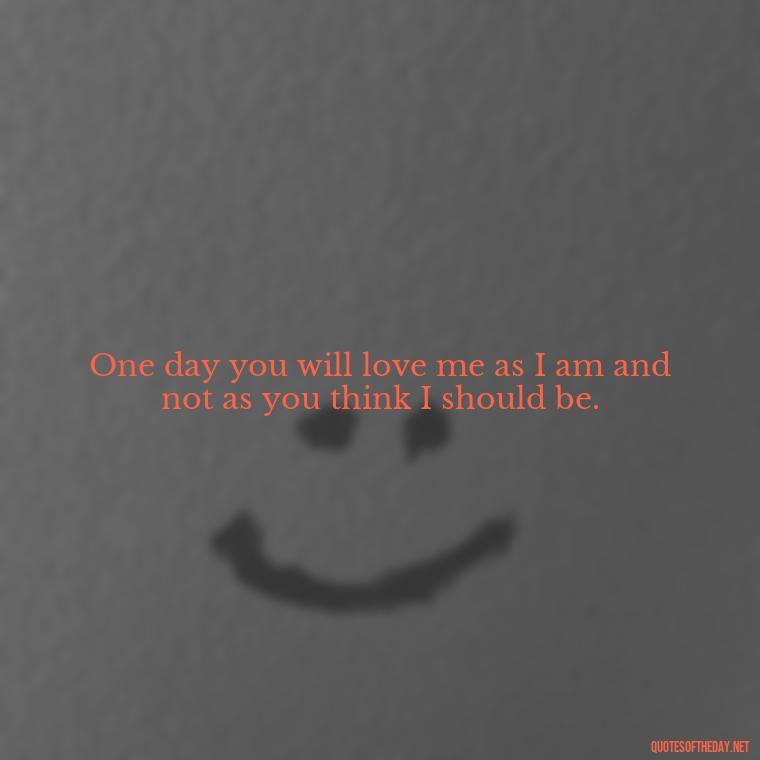 One day you will love me as I am and not as you think I should be. - One Day Love Quotes