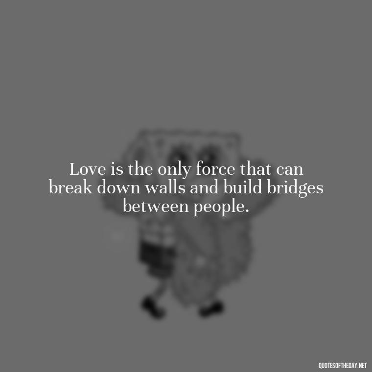 Love is the only force that can break down walls and build bridges between people. - Love And Hurts Quotes