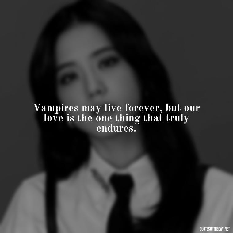 Vampires may live forever, but our love is the one thing that truly endures. - Love Quotes Vampire Diaries