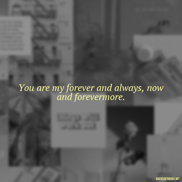 You are my forever and always, now and forevermore. - I Love You Forever And Always Quotes