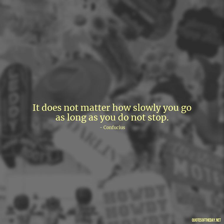 It does not matter how slowly you go as long as you do not stop. - Short Quotes To Brighten Someone'S Day