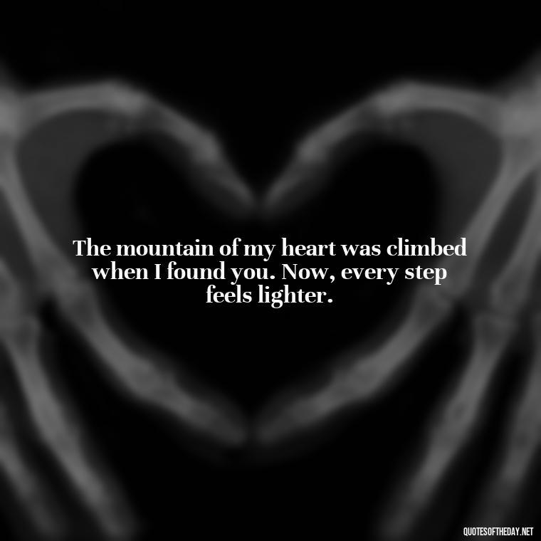 The mountain of my heart was climbed when I found you. Now, every step feels lighter. - Mountain Quotes Love