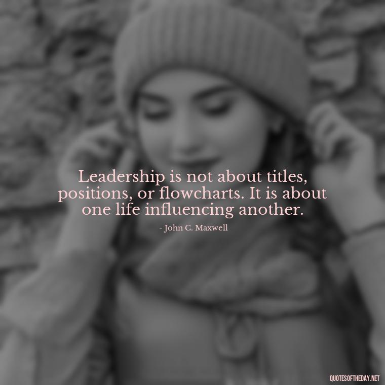 Leadership is not about titles, positions, or flowcharts. It is about one life influencing another. - Short Ldr Quotes