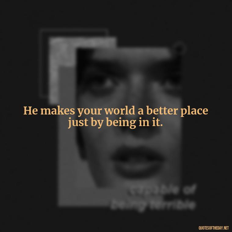 He makes your world a better place just by being in it. - Pics Of Love Quotes For Him