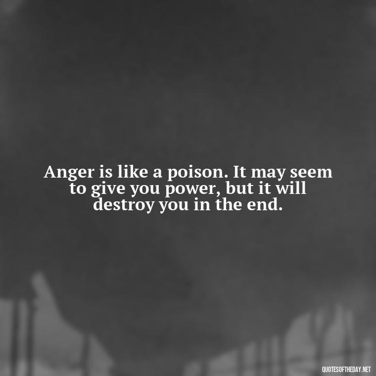 Anger is like a poison. It may seem to give you power, but it will destroy you in the end. - Short Anger Quotes