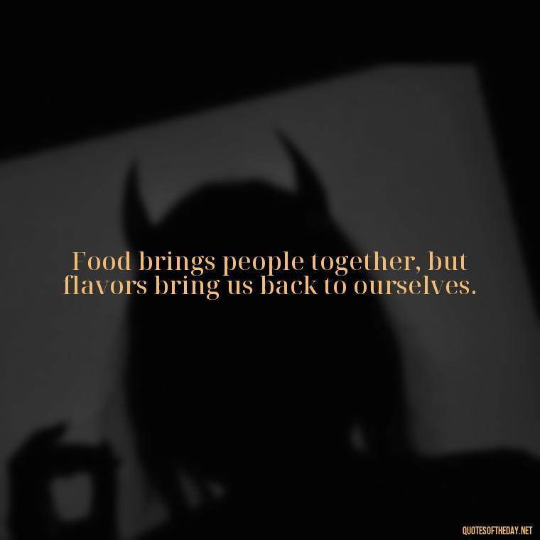 Food brings people together, but flavors bring us back to ourselves. - Quotes For Food Lover