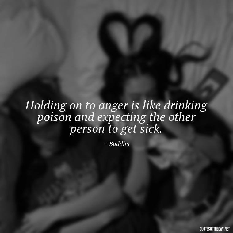 Holding on to anger is like drinking poison and expecting the other person to get sick. - Quotes For Incarcerated Loved Ones