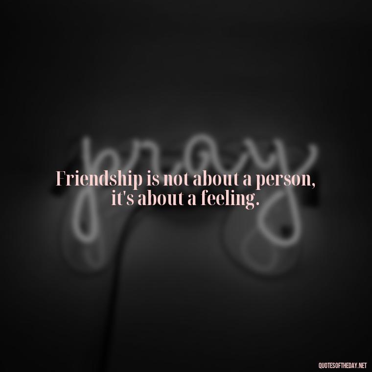 Friendship is not about a person, it's about a feeling. - Good Friends Quotes Short