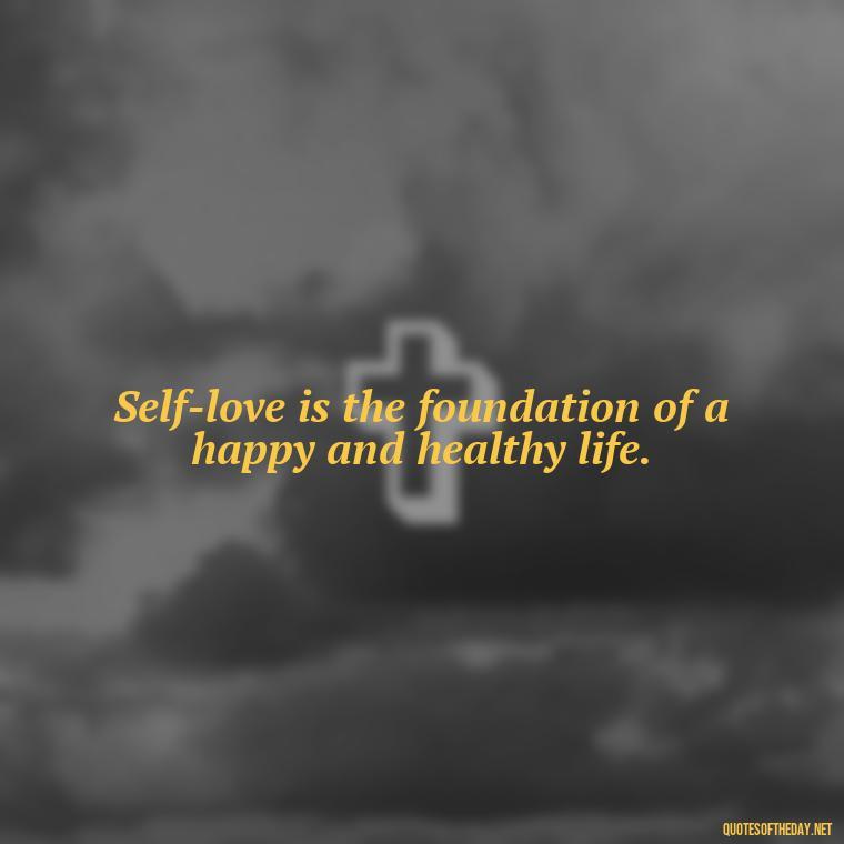 Self-love is the foundation of a happy and healthy life. - I Deserve To Be Loved Quotes