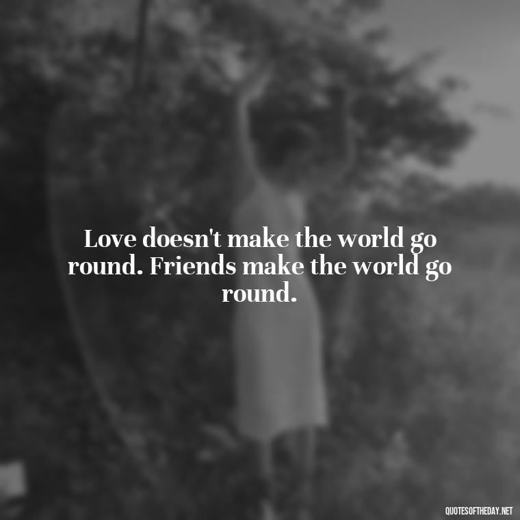 Love doesn't make the world go round. Friends make the world go round. - Kindness And Love Quotes