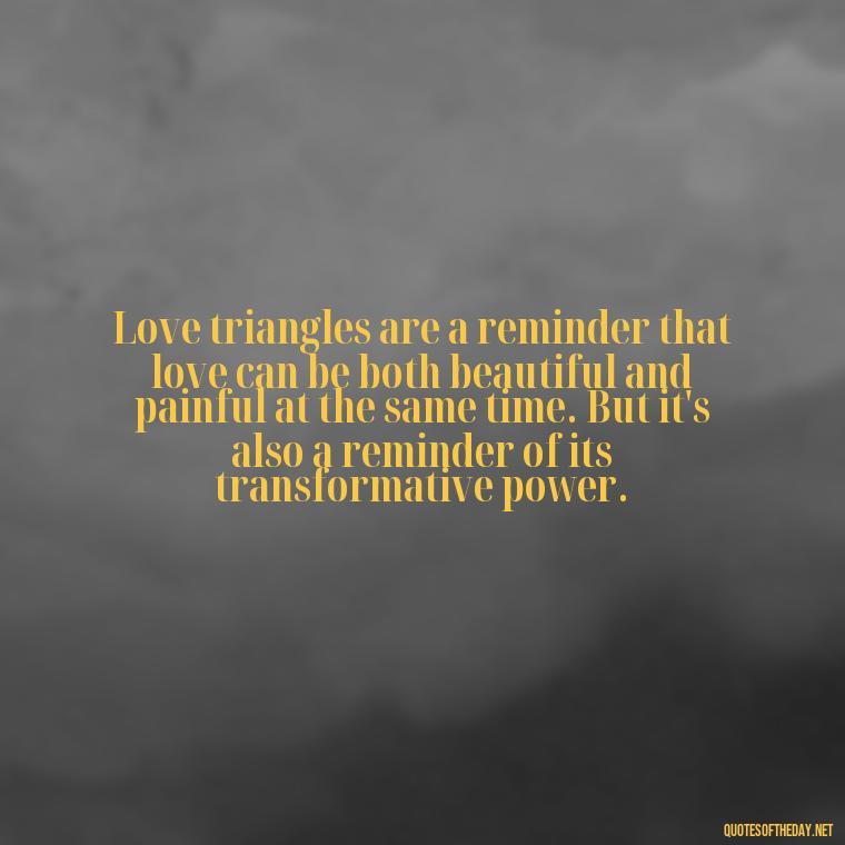 Love triangles are a reminder that love can be both beautiful and painful at the same time. But it's also a reminder of its transformative power. - Quotes About Love Triangles