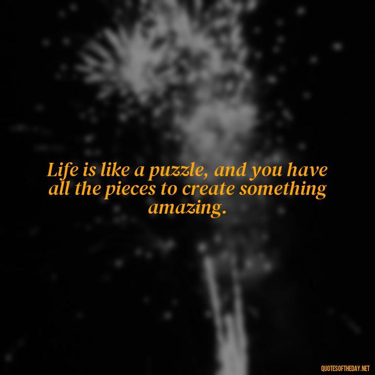 Life is like a puzzle, and you have all the pieces to create something amazing. - Short Inspirational Quotes For My Daughter