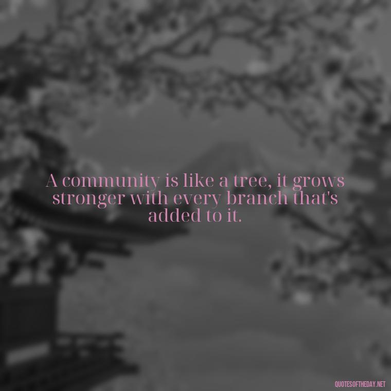 A community is like a tree, it grows stronger with every branch that's added to it. - Short Quotes About Community