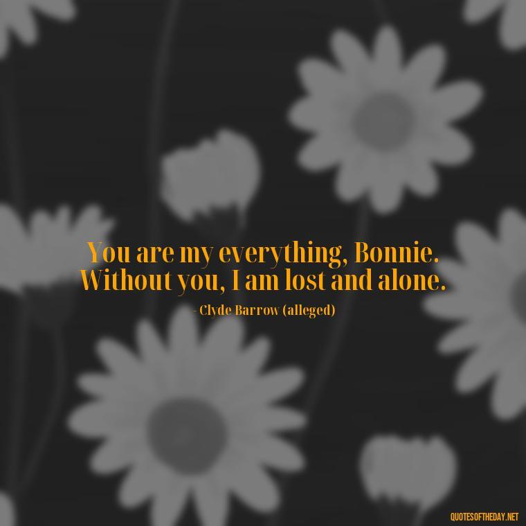 You are my everything, Bonnie. Without you, I am lost and alone. - Bonnie And Clyde Quotes About Love