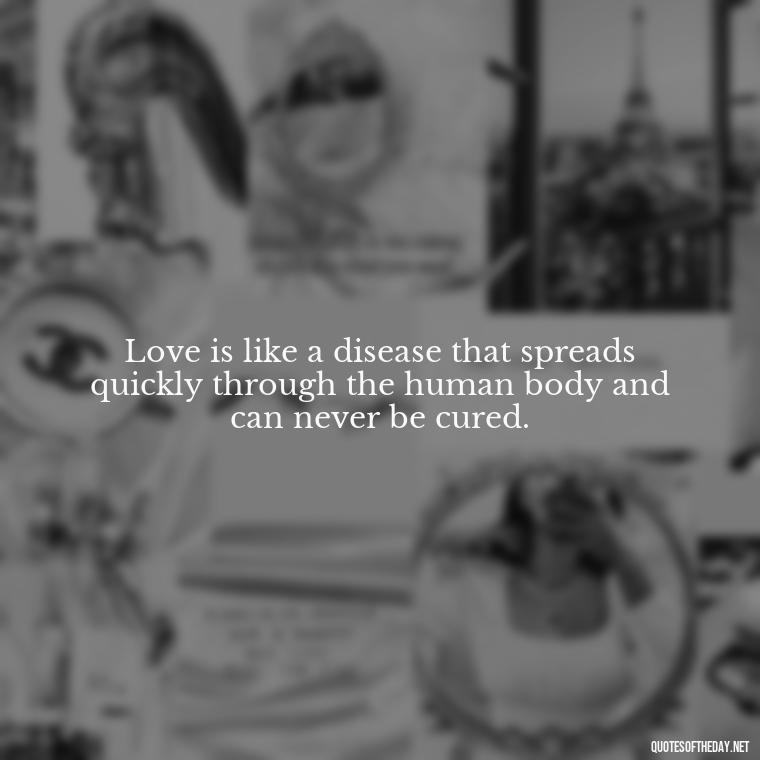 Love is like a disease that spreads quickly through the human body and can never be cured. - Love In The Time Of Cholera Book Quotes