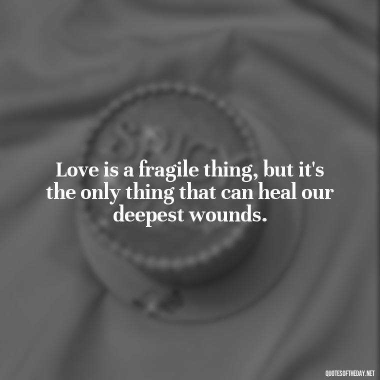 Love is a fragile thing, but it's the only thing that can heal our deepest wounds. - Quotes About Love And Hurt