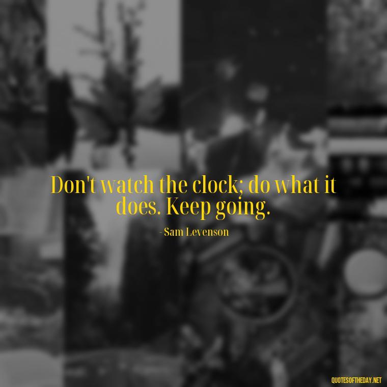 Don't watch the clock; do what it does. Keep going. - Short Reflection Quotes