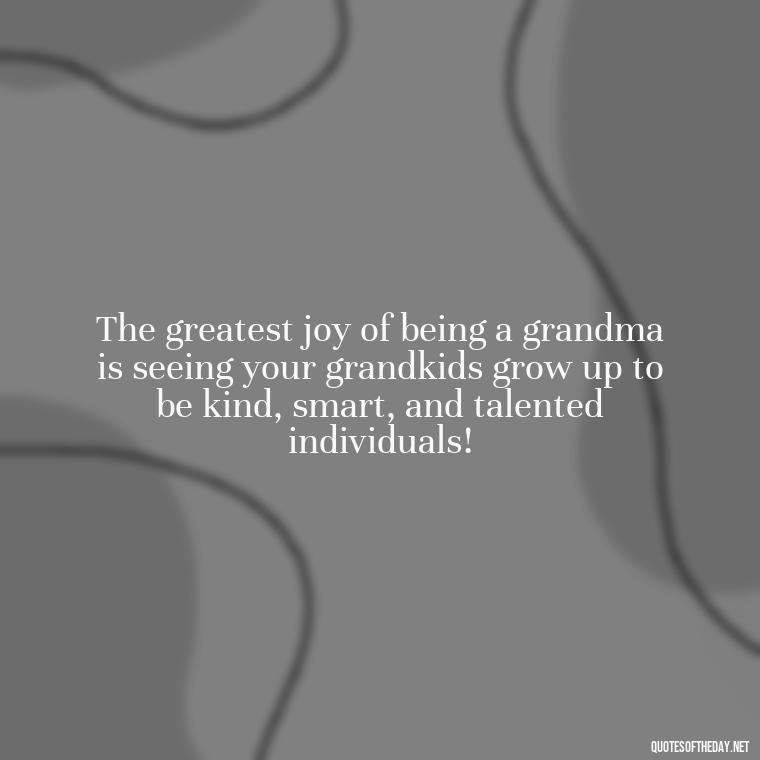 The greatest joy of being a grandma is seeing your grandkids grow up to be kind, smart, and talented individuals! - Grandma I Love You Quotes