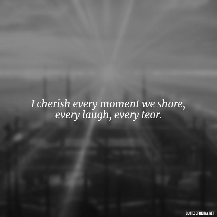 I cherish every moment we share, every laugh, every tear. - Love For My Man Quotes