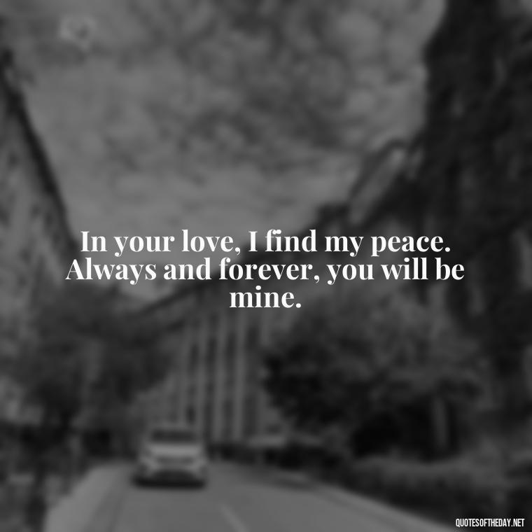 In your love, I find my peace. Always and forever, you will be mine. - I Love You Always And Forever Quotes