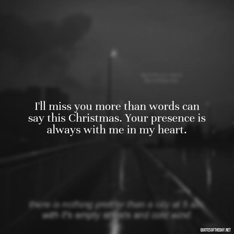 I'll miss you more than words can say this Christmas. Your presence is always with me in my heart. - Missing A Loved One On Christmas Quotes