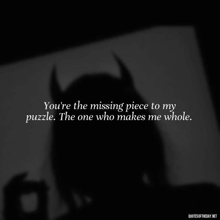 You're the missing piece to my puzzle. The one who makes me whole. - Love Passion Quotes For Him