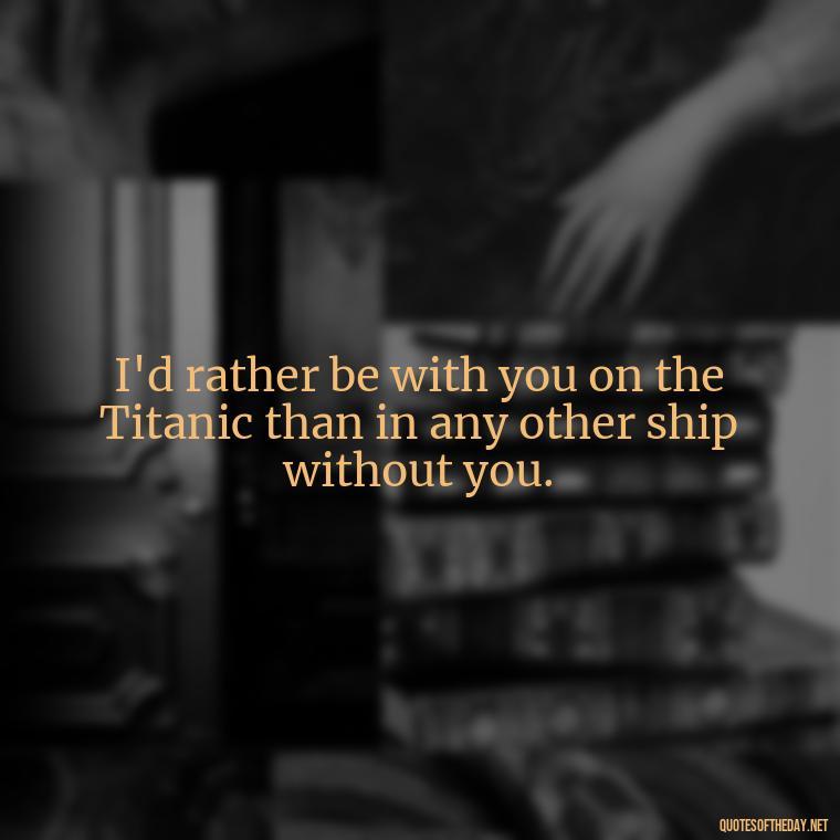 I'd rather be with you on the Titanic than in any other ship without you. - Love Quotes Titanic