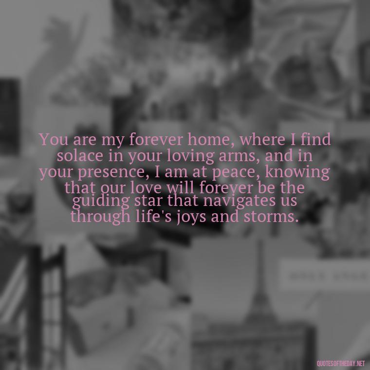 You are my forever home, where I find solace in your loving arms, and in your presence, I am at peace, knowing that our love will forever be the guiding star that navigates us through life's joys and storms. - Love Quotes For Her Shakespeare