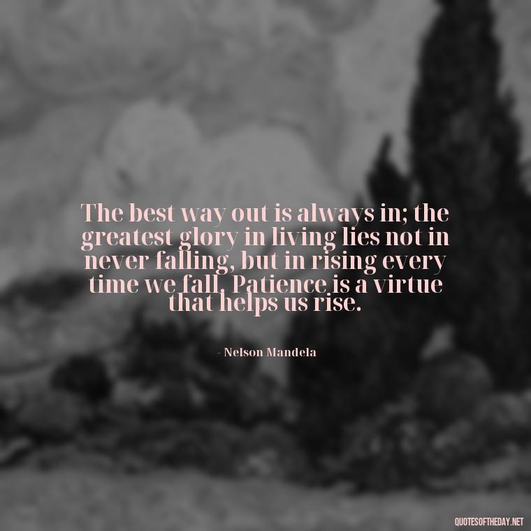 The best way out is always in; the greatest glory in living lies not in never falling, but in rising every time we fall. Patience is a virtue that helps us rise. - Patience Quotes Short