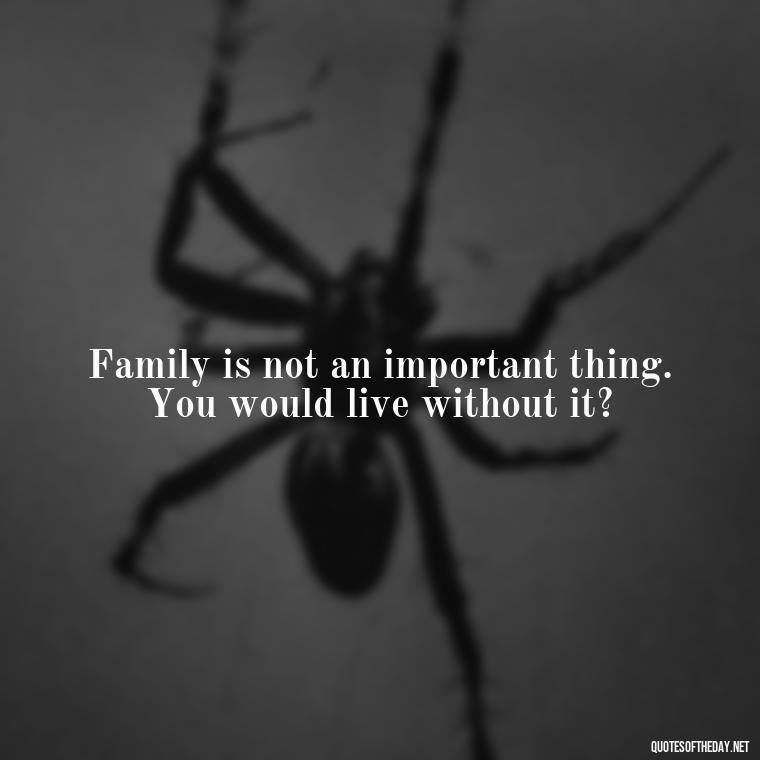 Family is not an important thing. You would live without it? - Love You Family Quotes