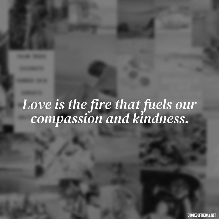 Love is the fire that fuels our compassion and kindness. - Caring And Love Quotes