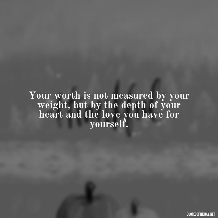 Your worth is not measured by your weight, but by the depth of your heart and the love you have for yourself. - Love Yourself Self Inspirational Quotes