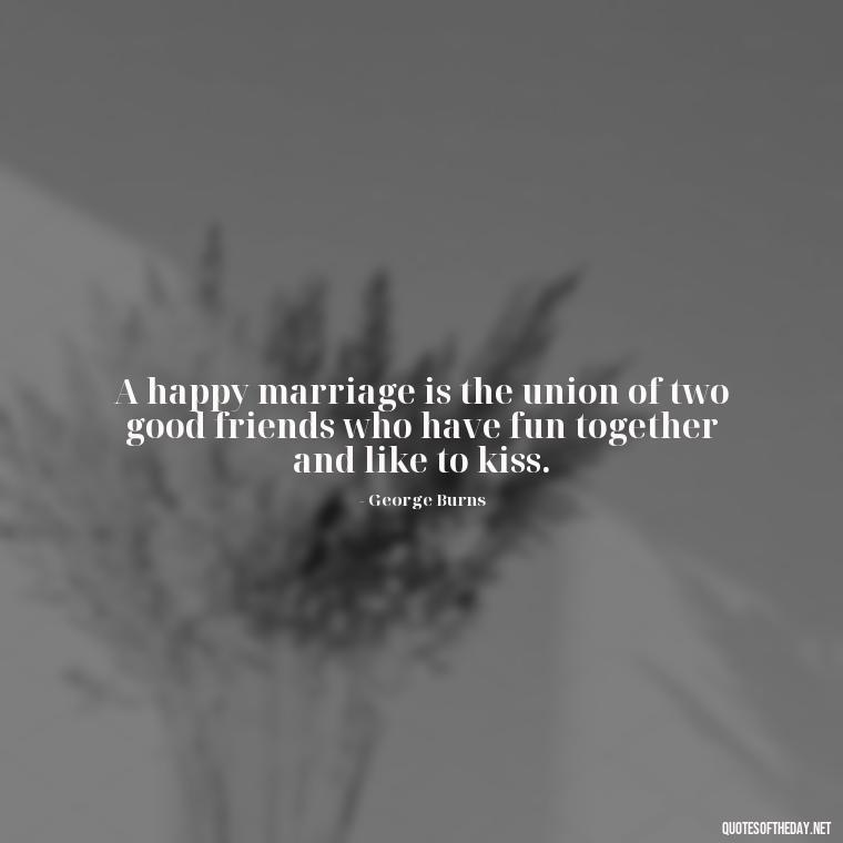 A happy marriage is the union of two good friends who have fun together and like to kiss. - Short Quotes For Newly Married Couple