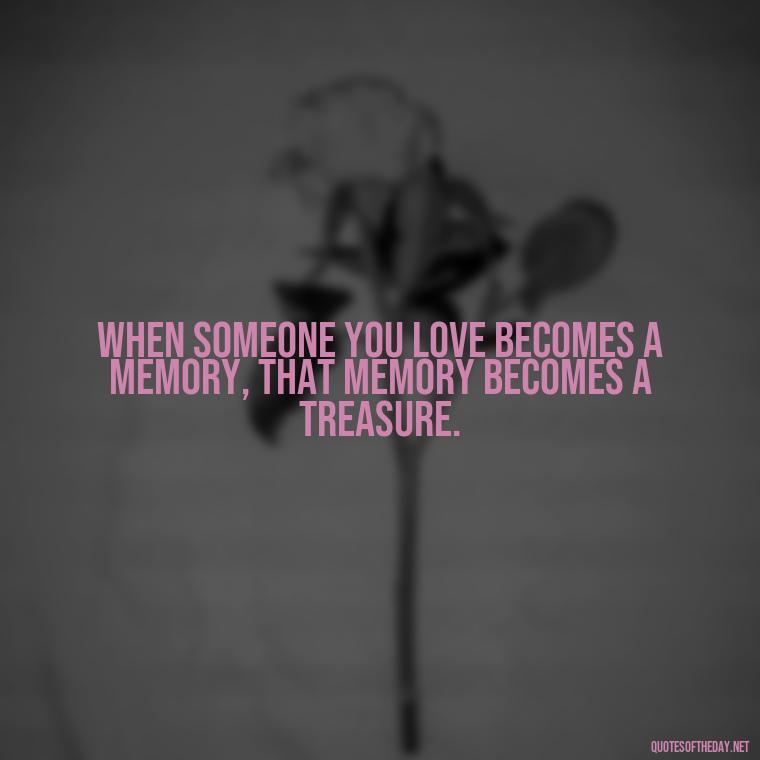 When someone you love becomes a memory, that memory becomes a treasure. - Death Quotes For Loved One