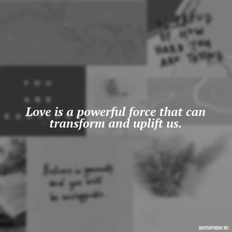 Love is a powerful force that can transform and uplift us. - Full Of Love Quotes