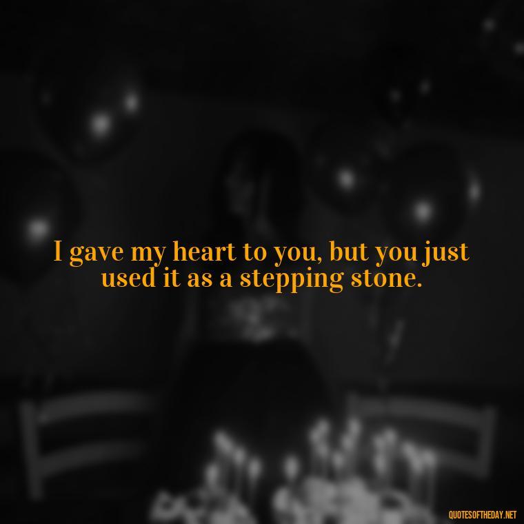 I gave my heart to you, but you just used it as a stepping stone. - I Thought You Loved Me Quotes