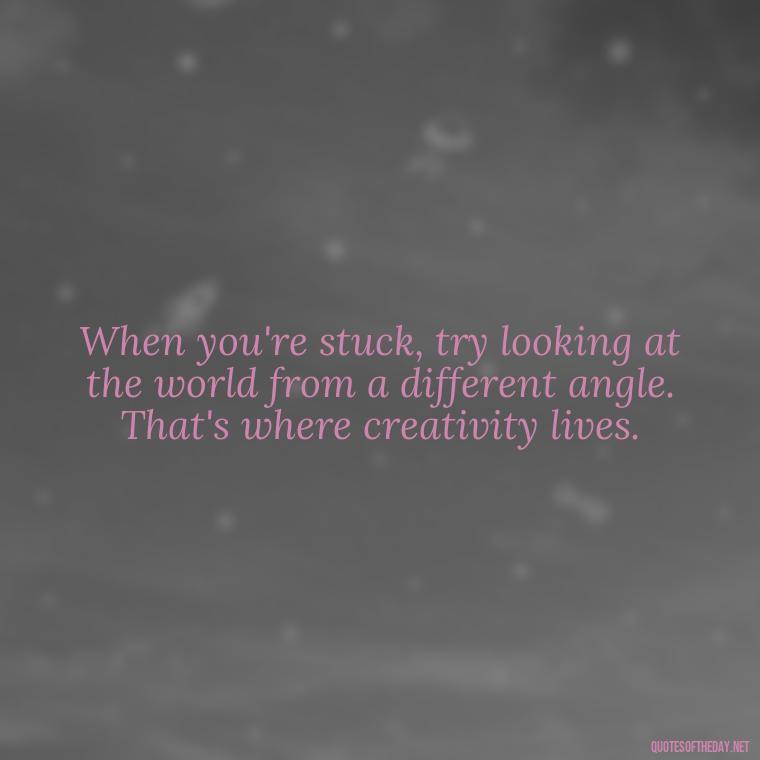 When you're stuck, try looking at the world from a different angle. That's where creativity lives. - Creativity Short Quotes