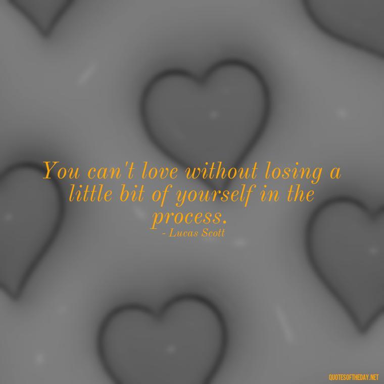 You can't love without losing a little bit of yourself in the process. - Love Quotes From One Tree Hill