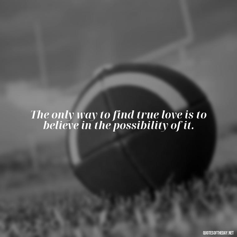 The only way to find true love is to believe in the possibility of it. - Finding New Love Quotes