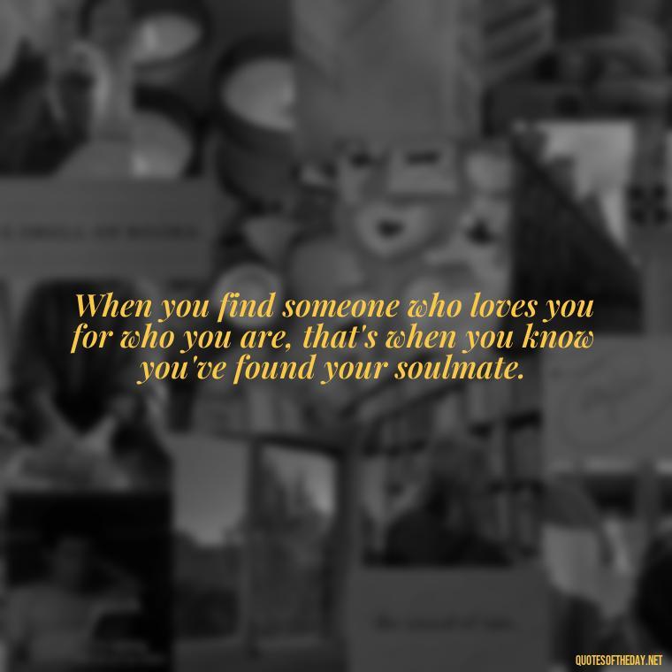 When you find someone who loves you for who you are, that's when you know you've found your soulmate. - Quotes About Love And Struggle