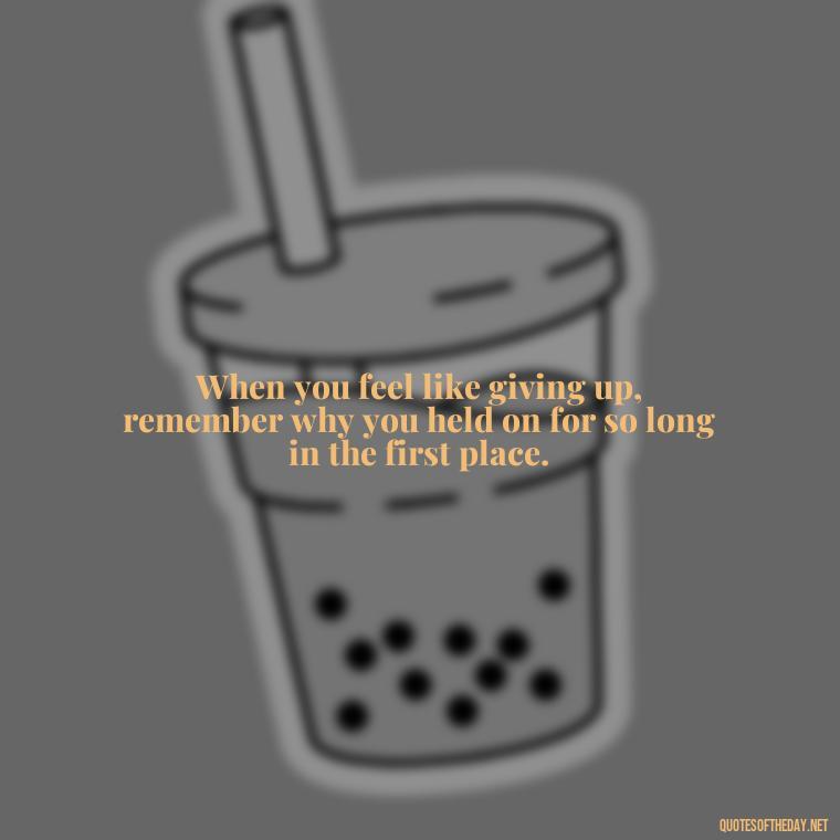 When you feel like giving up, remember why you held on for so long in the first place. - Cute Short Positive Quotes