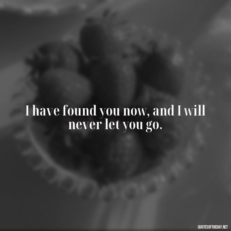 I have found you now, and I will never let you go. - Quotes For Your Girlfriend Love